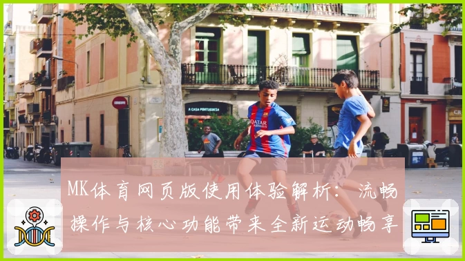 MK体育网页版使用体验解析：流畅操作与核心功能带来全新运动畅享