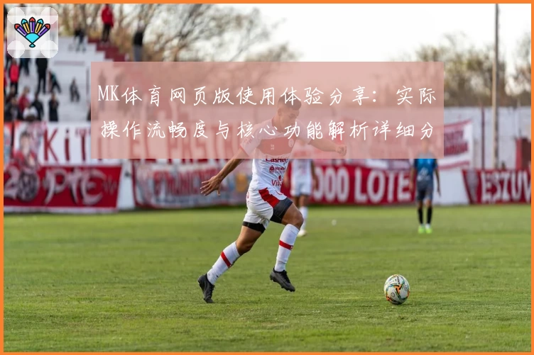 MK体育网页版使用体验分享：实际操作流畅度与核心功能解析详细分析