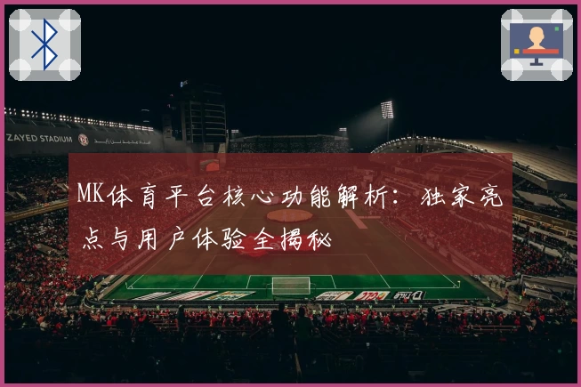 MK体育平台核心功能解析：独家亮点与用户体验全揭秘