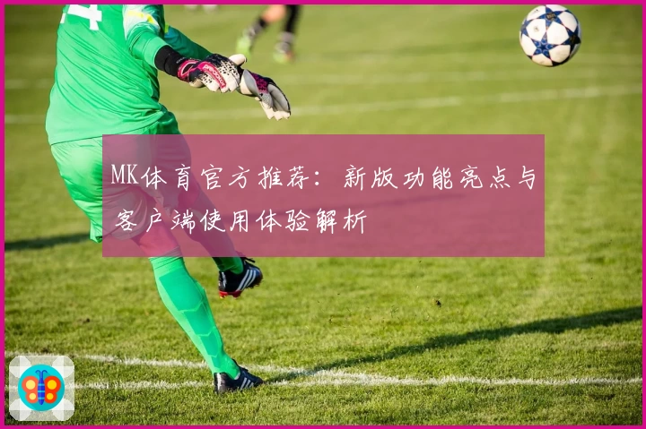 MK体育官方推荐：新版功能亮点与客户端使用体验解析