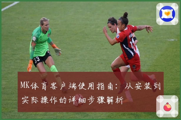MK体育客户端使用指南：从安装到实际操作的详细步骤解析