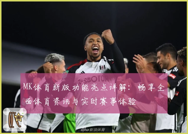 MK体育新版功能亮点详解：畅享全面体育资讯与实时赛事体验