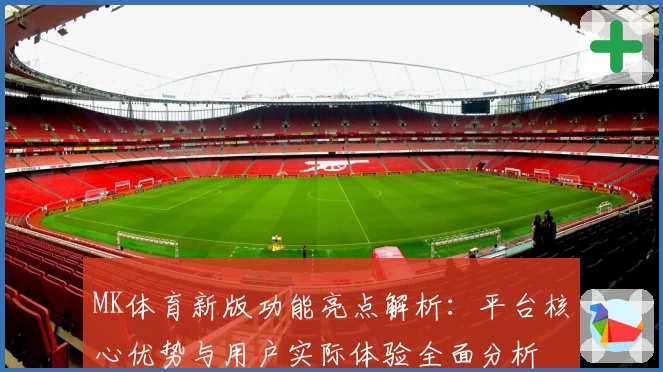 MK体育新版功能亮点解析：平台核心优势与用户实际体验全面分析