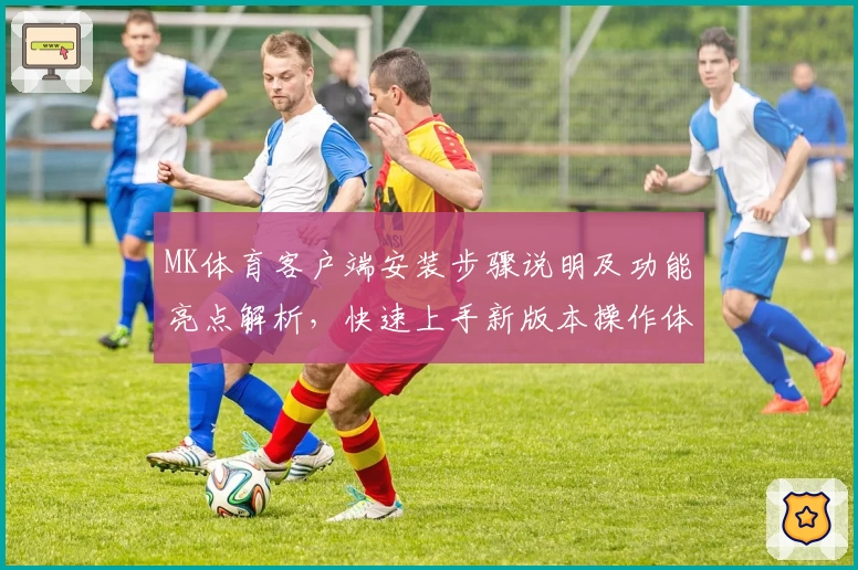 MK体育客户端安装步骤说明及功能亮点解析，快速上手新版本操作体验