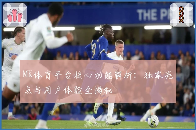 MK体育平台核心功能解析：独家亮点与用户体验全揭秘