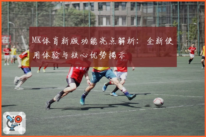 MK体育新版功能亮点解析：全新使用体验与核心优势揭示