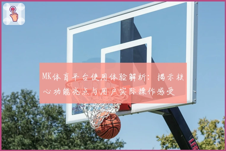 MK体育平台使用体验解析：揭示核心功能亮点与用户实际操作感受