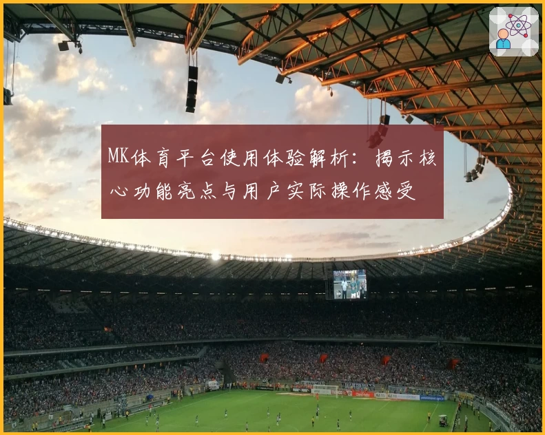 MK体育平台使用体验解析：揭示核心功能亮点与用户实际操作感受