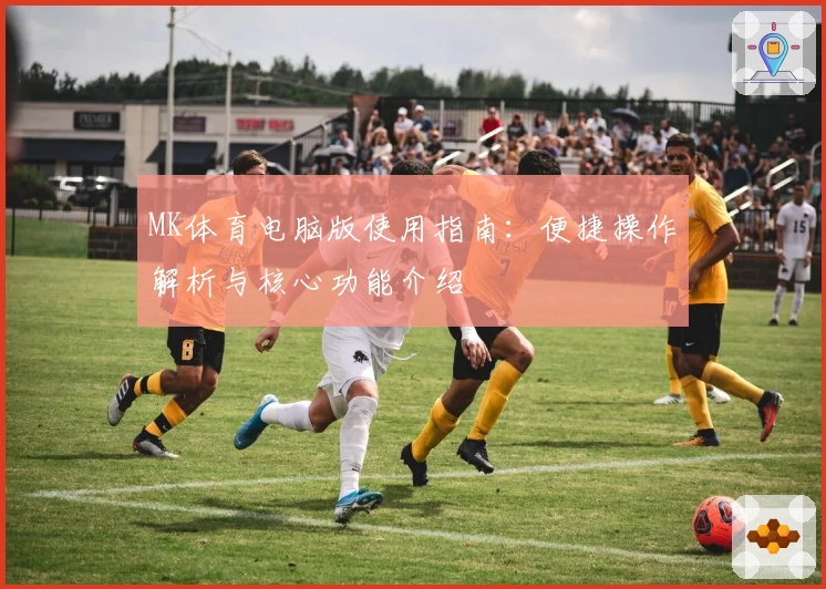 MK体育电脑版使用指南：便捷操作解析与核心功能介绍