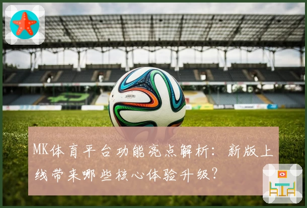 MK体育平台功能亮点解析：新版上线带来哪些核心体验升级？