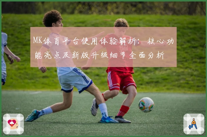 MK体育平台使用体验解析：核心功能亮点及新版升级细节全面分析