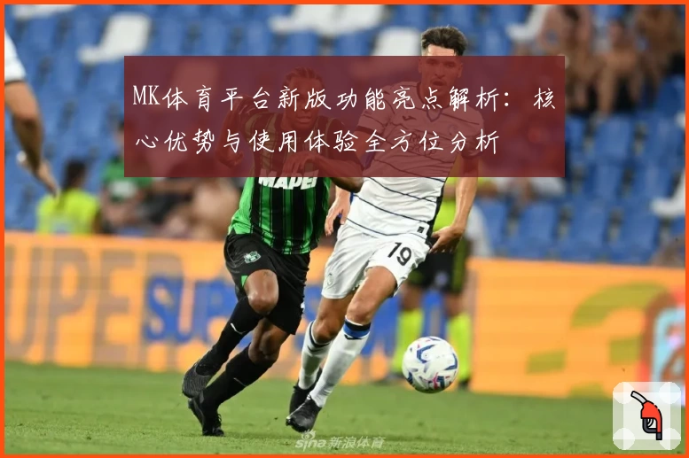 MK体育平台新版功能亮点解析：核心优势与使用体验全方位分析