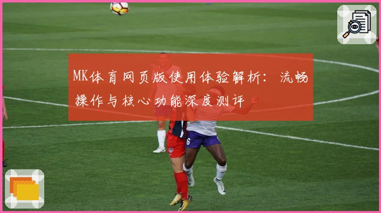 MK体育网页版使用体验解析：流畅操作与核心功能深度测评