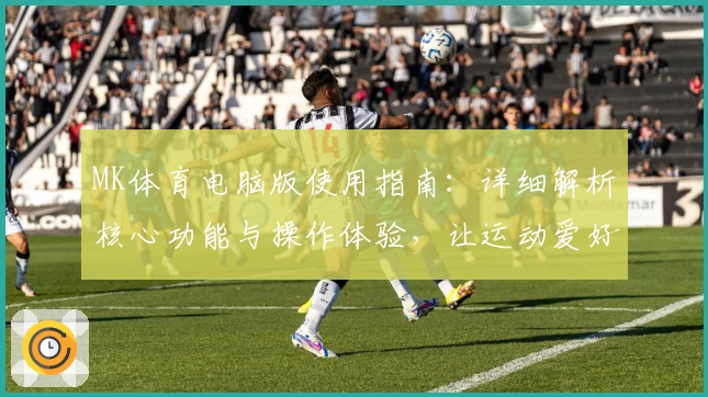 MK体育电脑版使用指南：详细解析核心功能与操作体验，让运动爱好者畅享便捷服务