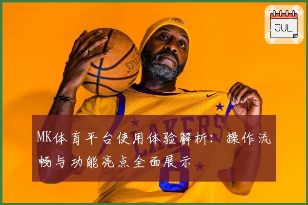 MK体育平台使用体验解析：操作流畅与功能亮点全面展示