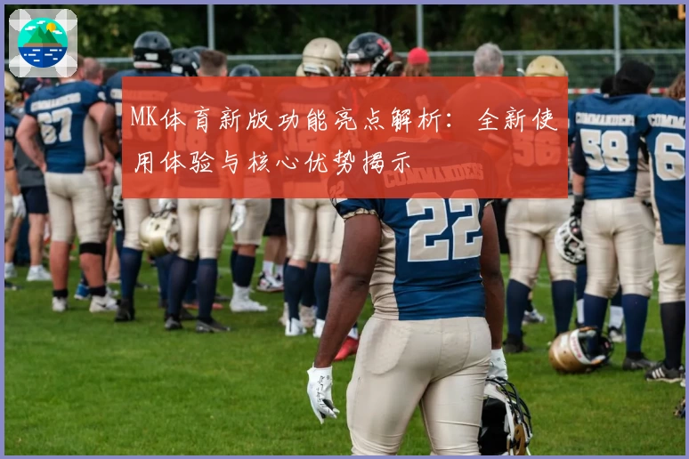 MK体育新版功能亮点解析：全新使用体验与核心优势揭示