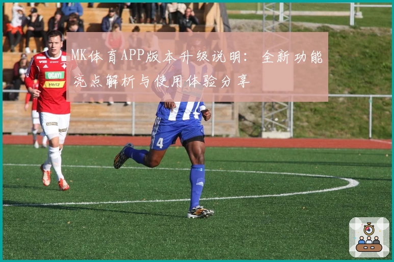MK体育APP版本升级说明：全新功能亮点解析与使用体验分享