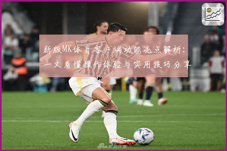 新版MK体育客户端功能亮点解析：一文看懂操作体验与实用技巧分享
