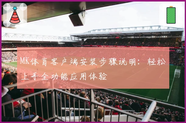 MK体育客户端安装步骤说明：轻松上手全功能应用体验
