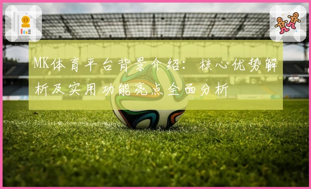 MK体育平台背景介绍：核心优势解析及实用功能亮点全面分析