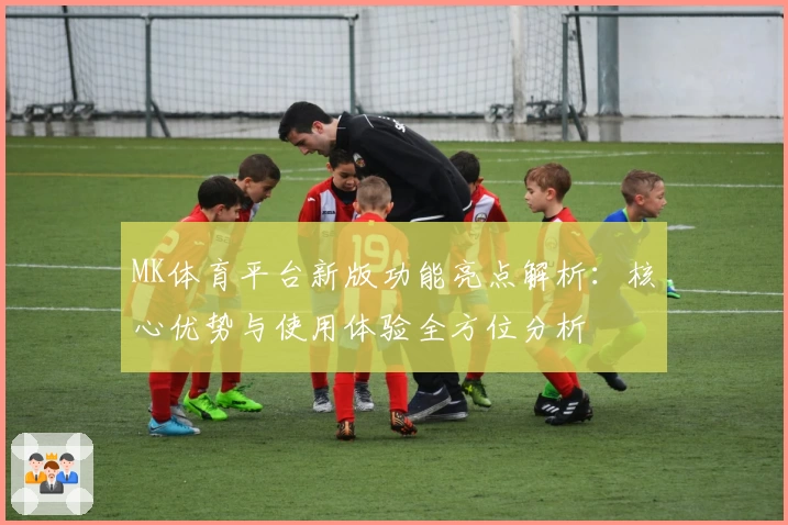 MK体育平台新版功能亮点解析：核心优势与使用体验全方位分析